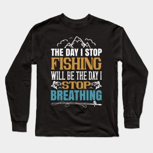 The Day I Stop Fishing Will Be The Day I Stop Breathing Long Sleeve T-Shirt
